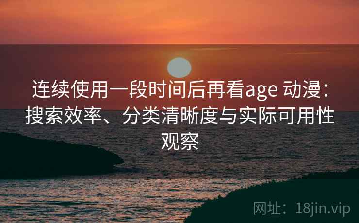 连续使用一段时间后再看age 动漫:搜索效率、分类清晰度与实际可用性观察 连续使用一段时间后再看age 动漫:搜索效率、分类清晰度与实际可用性观察