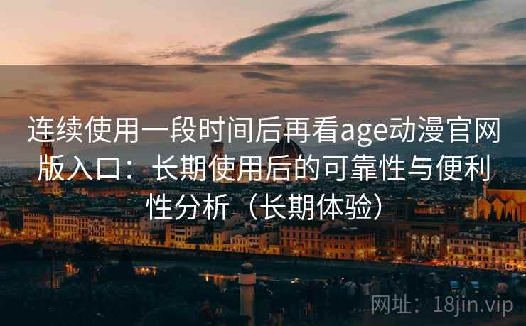 连续使用一段时间后再看age动漫官网版入口:长期使用后的可靠性与便利性分析(长期体验) 连续使用一段时间后再看age动漫官网版入口:长期使用后的可靠性与便利性分析(长期体验)