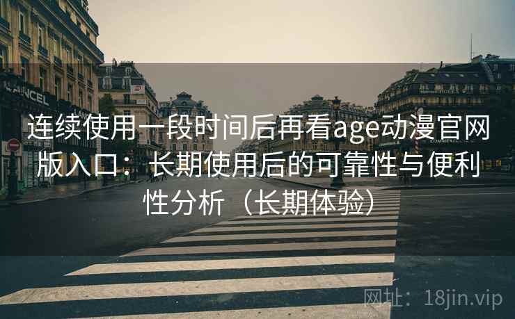 连续使用一段时间后再看age动漫官网版入口:长期使用后的可靠性与便利性分析(长期体验) 连续使用一段时间后再看age动漫官网版入口:长期使用后的可靠性与便利性分析(长期体验)