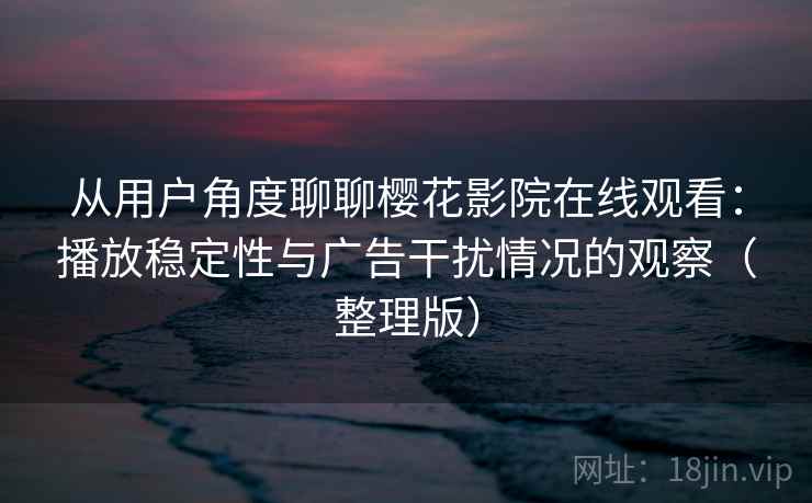 从用户角度聊聊樱花影院在线观看：播放稳定性与广告干扰情况的观察（整理版）