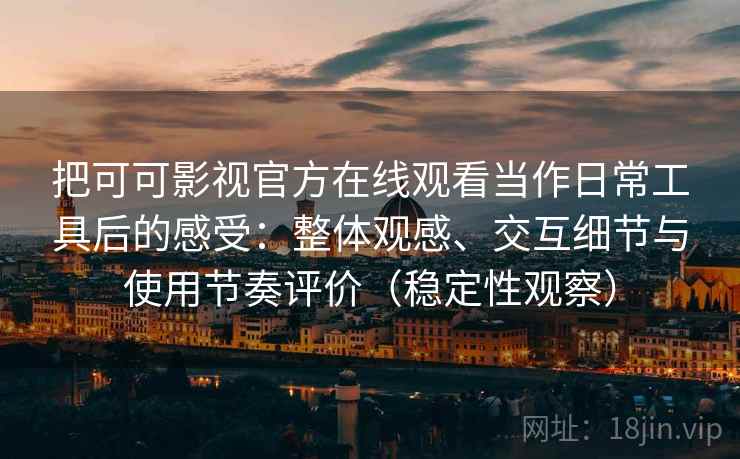 把可可影视官方在线观看当作日常工具后的感受：整体观感、交互细节与使用节奏评价（稳定性观察）