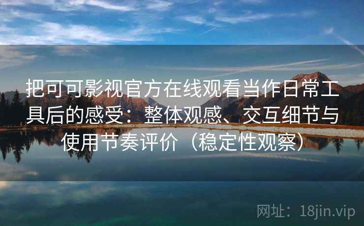 把可可影视官方在线观看当作日常工具后的感受：整体观感、交互细节与使用节奏评价（稳定性观察）