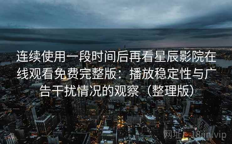 连续使用一段时间后再看星辰影院在线观看免费完整版:播放稳定性与广告干扰情况的观察(整理版) 连续使用一段时间后再看星辰影院在线观看免费完整版:播放稳定性与广告干扰情况的观察(整理版)