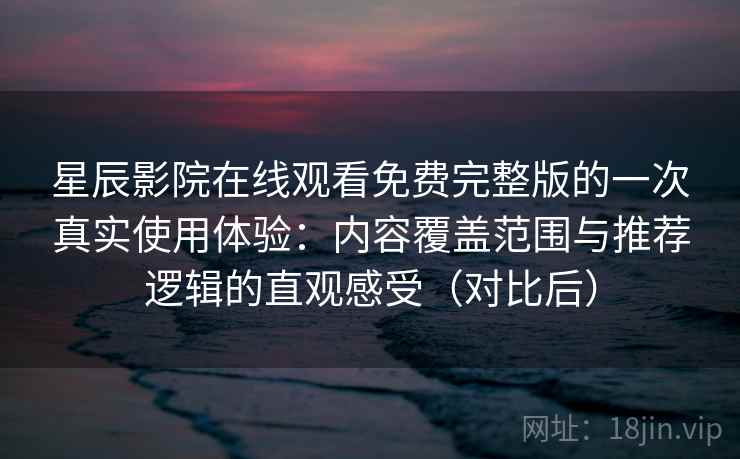 星辰影院在线观看免费完整版的一次真实使用体验:内容覆盖范围与推荐逻辑的直观感受(对比后) 星辰影院在线观看免费完整版的一次真实使用体验:内容覆盖范围与推荐逻辑的直观感受(对比后)