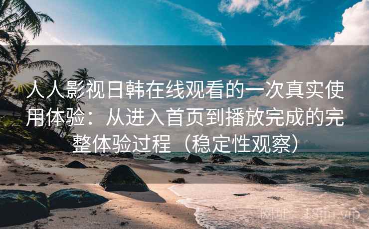 人人影视日韩在线观看的一次真实使用体验：从进入首页到播放完成的完整体验过程（稳定性观察）