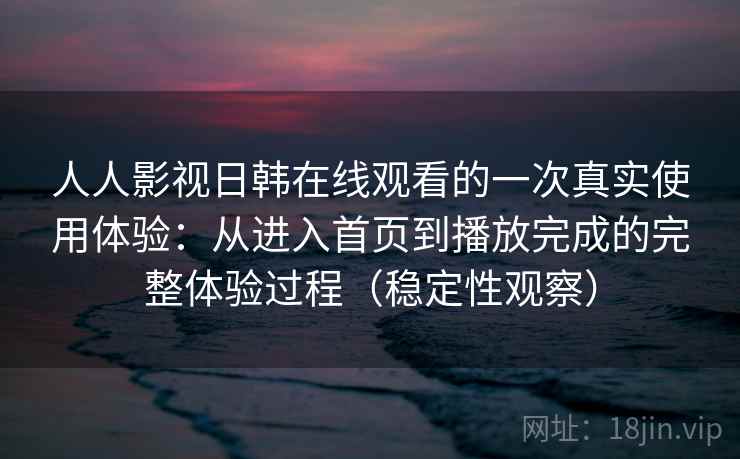 人人影视日韩在线观看的一次真实使用体验：从进入首页到播放完成的完整体验过程（稳定性观察）