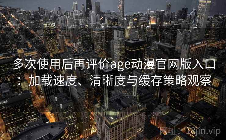 多次使用后再评价age动漫官网版入口:加载速度、清晰度与缓存策略观察 多次使用后再评价age动漫官网版入口:加载速度、清晰度与缓存策略观察
