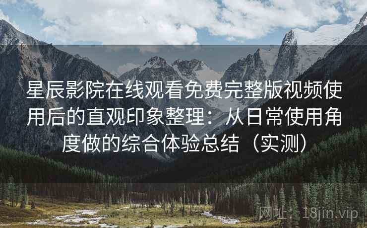 星辰影院在线观看免费完整版视频使用后的直观印象整理：从日常使用角度做的综合体验总结（实测）