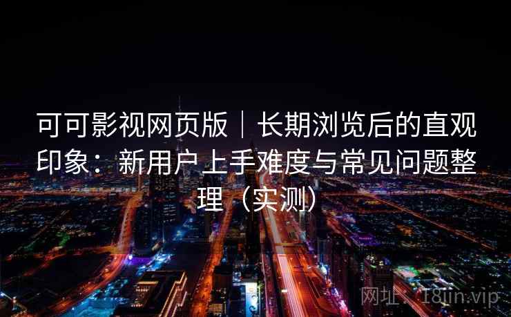 可可影视网页版|长期浏览后的直观印象:新用户上手难度与常见问题整理(实测) 可可影视网页版|长期浏览后的直观印象:新用户上手难度与常见问题整理(实测)