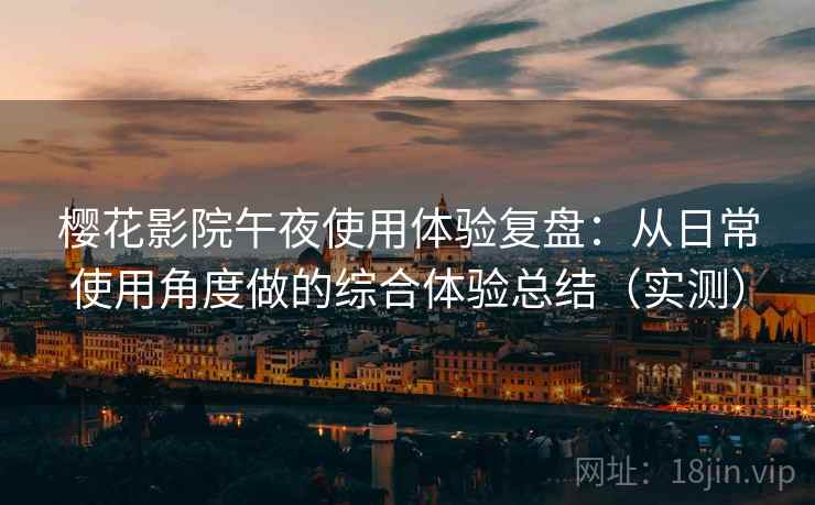 樱花影院午夜使用体验复盘：从日常使用角度做的综合体验总结（实测）