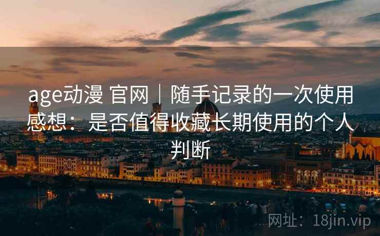 age动漫 官网|随手记录的一次使用感想:是否值得收藏长期使用的个人判断 age动漫 官网|随手记录的一次使用感想:是否值得收藏长期使用的个人判断
