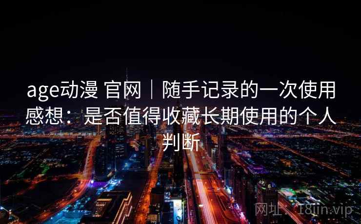 age动漫 官网|随手记录的一次使用感想:是否值得收藏长期使用的个人判断 age动漫 官网|随手记录的一次使用感想:是否值得收藏长期使用的个人判断