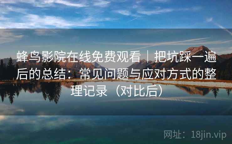 蜂鸟影院在线免费观看｜把坑踩一遍后的总结：常见问题与应对方式的整理记录（对比后）