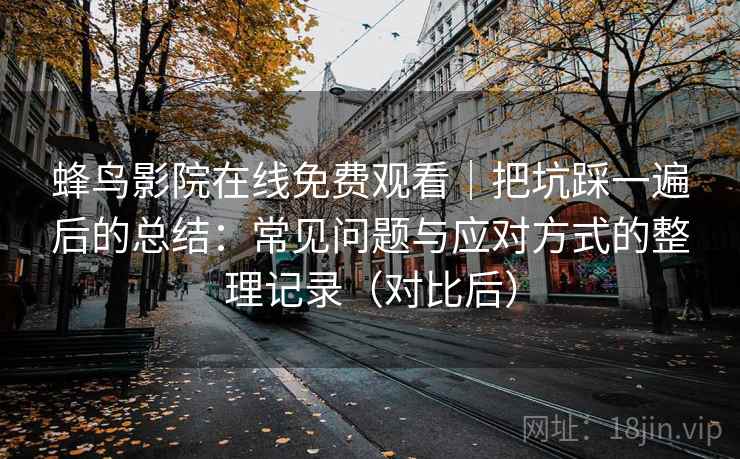 蜂鸟影院在线免费观看｜把坑踩一遍后的总结：常见问题与应对方式的整理记录（对比后）