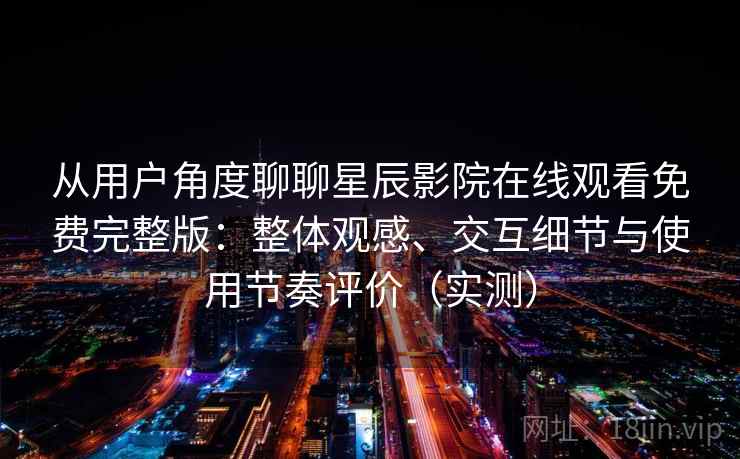 从用户角度聊聊星辰影院在线观看免费完整版:整体观感、交互细节与使用节奏评价(实测) 从用户角度聊聊星辰影院在线观看免费完整版:整体观感、交互细节与使用节奏评价(实测)