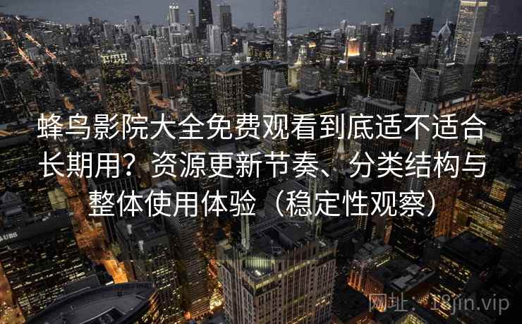 蜂鸟影院大全免费观看到底适不适合长期用?资源更新节奏、分类结构与整体使用体验(稳定性观察) 蜂鸟影院大全免费观看到底适不适合长期用?资源更新节奏、分类结构与整体使用体验(稳定性观察)