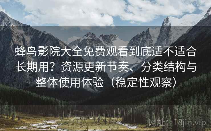 蜂鸟影院大全免费观看到底适不适合长期用?资源更新节奏、分类结构与整体使用体验(稳定性观察) 蜂鸟影院大全免费观看到底适不适合长期用?资源更新节奏、分类结构与整体使用体验(稳定性观察)