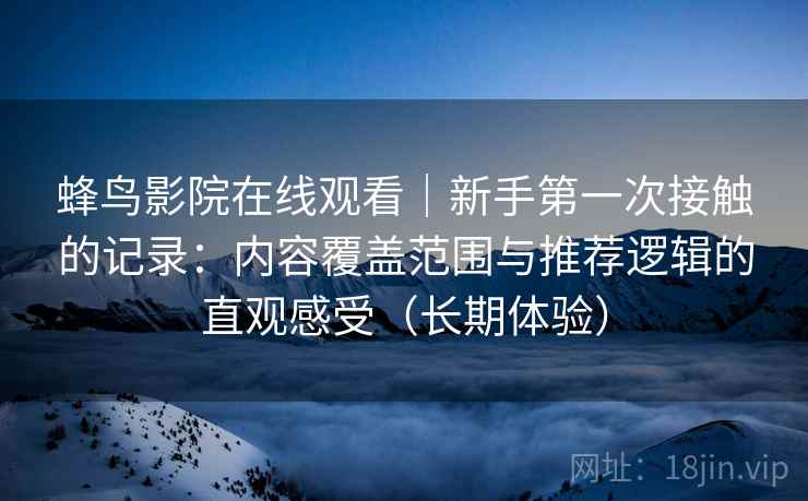 蜂鸟影院在线观看｜新手第一次接触的记录：内容覆盖范围与推荐逻辑的直观感受（长期体验）
