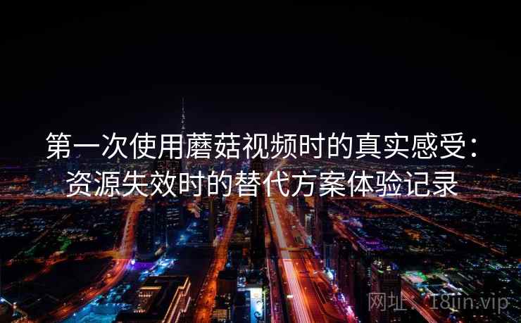 第一次使用蘑菇视频时的真实感受：资源失效时的替代方案体验记录