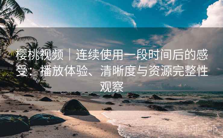 樱桃视频|连续使用一段时间后的感受:播放体验、清晰度与资源完整性观察 樱桃视频|连续使用一段时间后的感受:播放体验、清晰度与资源完整性观察