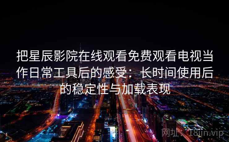 把星辰影院在线观看免费观看电视当作日常工具后的感受：长时间使用后的稳定性与加载表现