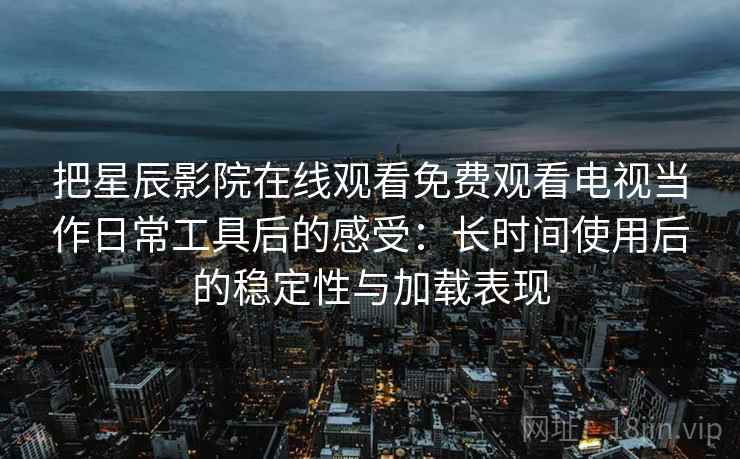 把星辰影院在线观看免费观看电视当作日常工具后的感受：长时间使用后的稳定性与加载表现