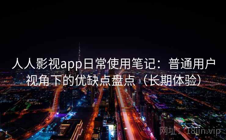人人影视app日常使用笔记：普通用户视角下的优缺点盘点（长期体验）