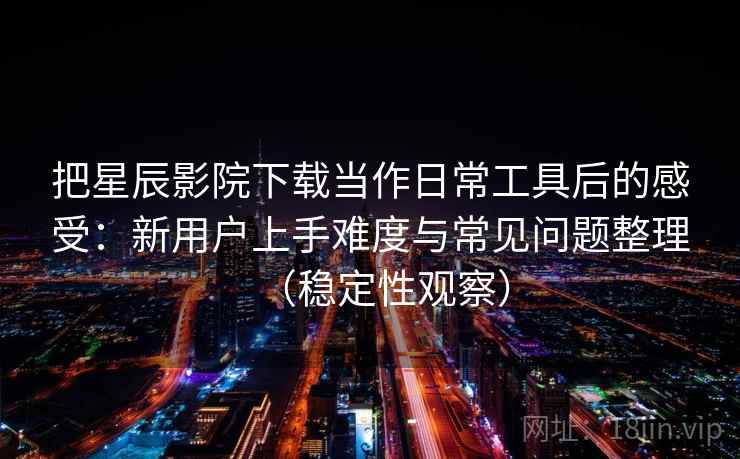 把星辰影院下载当作日常工具后的感受:新用户上手难度与常见问题整理(稳定性观察) 把星辰影院下载当作日常工具后的感受:新用户上手难度与常见问题整理(稳定性观察)
