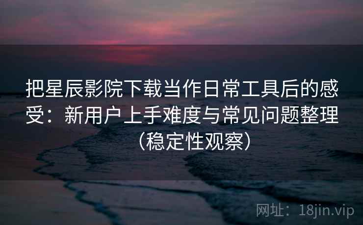 把星辰影院下载当作日常工具后的感受:新用户上手难度与常见问题整理(稳定性观察) 把星辰影院下载当作日常工具后的感受:新用户上手难度与常见问题整理(稳定性观察)