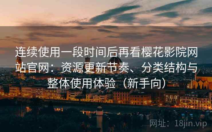 连续使用一段时间后再看樱花影院网站官网：资源更新节奏、分类结构与整体使用体验（新手向）