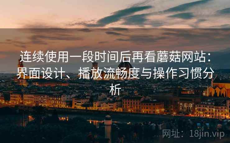 连续使用一段时间后再看蘑菇网站：界面设计、播放流畅度与操作习惯分析