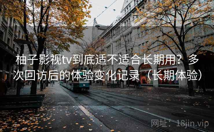 柚子影视tv到底适不适合长期用?多次回访后的体验变化记录(长期体验) 柚子影视tv到底适不适合长期用?多次回访后的体验变化记录(长期体验)