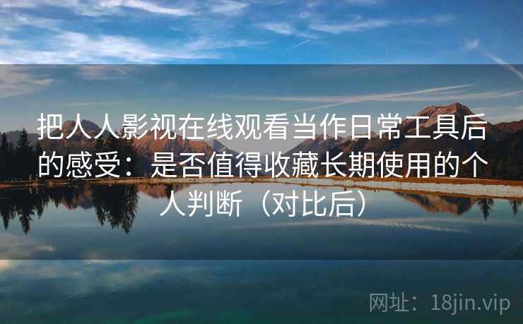 把人人影视在线观看当作日常工具后的感受:是否值得收藏长期使用的个人判断(对比后) 把人人影视在线观看当作日常工具后的感受:是否值得收藏长期使用的个人判断(对比后)
