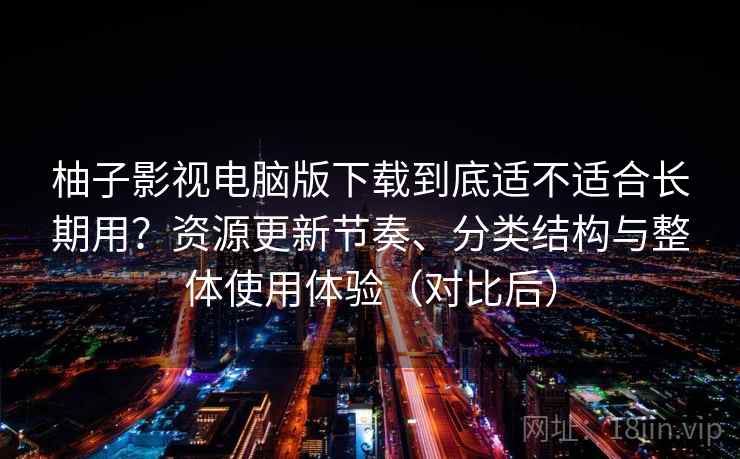 柚子影视电脑版下载到底适不适合长期用？资源更新节奏、分类结构与整体使用体验（对比后）