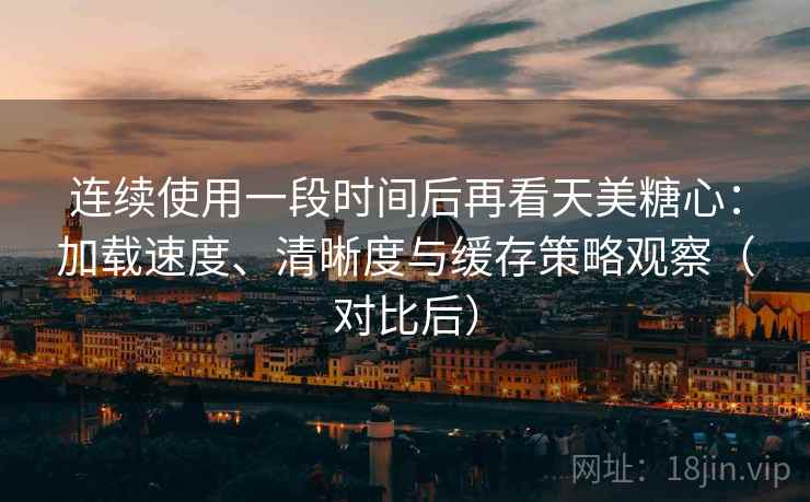 连续使用一段时间后再看天美糖心:加载速度、清晰度与缓存策略观察(对比后) 连续使用一段时间后再看天美糖心:加载速度、清晰度与缓存策略观察(对比后)