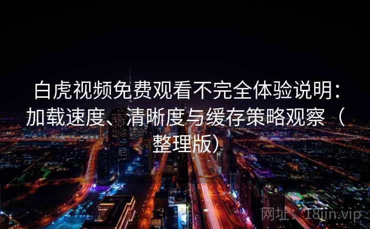 白虎视频免费观看不完全体验说明:加载速度、清晰度与缓存策略观察(整理版) 白虎视频免费观看不完全体验说明:加载速度、清晰度与缓存策略观察(整理版)