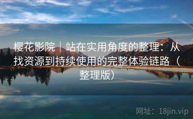 樱花影院|站在实用角度的整理:从找资源到持续使用的完整体验链路(整理版) 樱花影院|站在实用角度的整理:从找资源到持续使用的完整体验链路(整理版)