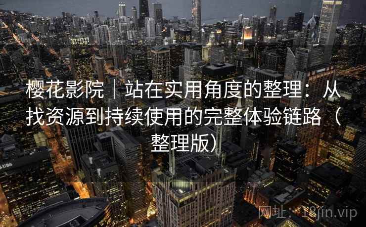 樱花影院|站在实用角度的整理:从找资源到持续使用的完整体验链路(整理版) 樱花影院|站在实用角度的整理:从找资源到持续使用的完整体验链路(整理版)