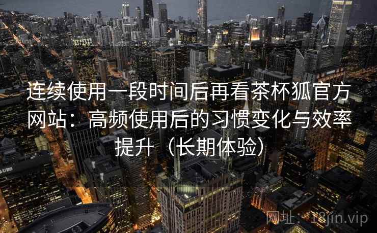 连续使用一段时间后再看茶杯狐官方网站:高频使用后的习惯变化与效率提升(长期体验) 连续使用一段时间后再看茶杯狐官方网站:高频使用后的习惯变化与效率提升(长期体验)