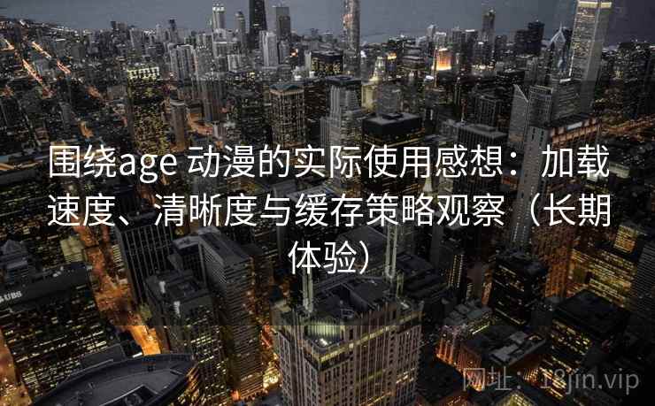 围绕age 动漫的实际使用感想:加载速度、清晰度与缓存策略观察(长期体验) 围绕age 动漫的实际使用感想:加载速度、清晰度与缓存策略观察(长期体验)