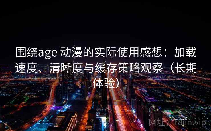 围绕age 动漫的实际使用感想:加载速度、清晰度与缓存策略观察(长期体验) 围绕age 动漫的实际使用感想:加载速度、清晰度与缓存策略观察(长期体验)