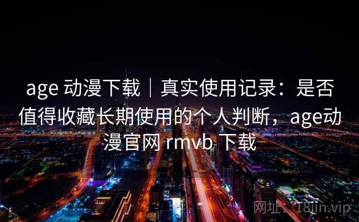 age 动漫下载｜真实使用记录：是否值得收藏长期使用的个人判断，age动漫官网 rmvb 下载