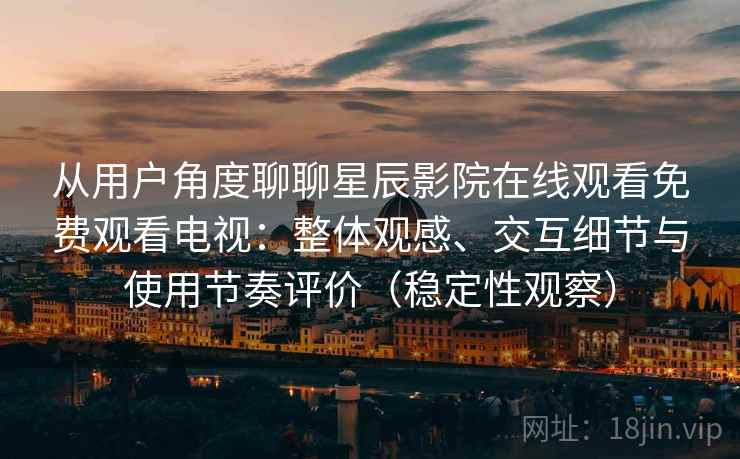 从用户角度聊聊星辰影院在线观看免费观看电视:整体观感、交互细节与使用节奏评价(稳定性观察) 从用户角度聊聊星辰影院在线观看免费观看电视:整体观感、交互细节与使用节奏评价(稳定性观察)