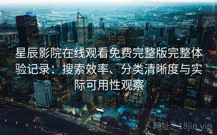 星辰影院在线观看免费完整版完整体验记录:搜索效率、分类清晰度与实际可用性观察 星辰影院在线观看免费完整版完整体验记录:搜索效率、分类清晰度与实际可用性观察