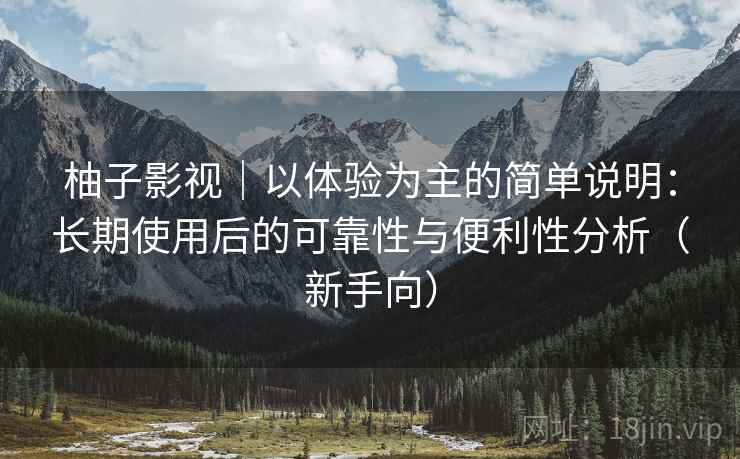 柚子影视｜以体验为主的简单说明：长期使用后的可靠性与便利性分析（新手向）