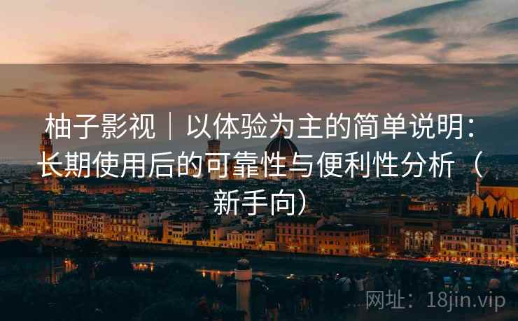 柚子影视｜以体验为主的简单说明：长期使用后的可靠性与便利性分析（新手向）
