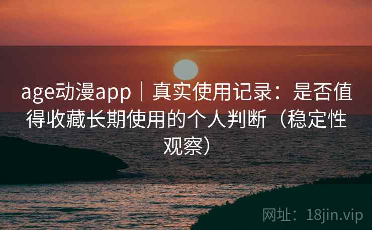 age动漫app|真实使用记录:是否值得收藏长期使用的个人判断(稳定性观察) age动漫app|真实使用记录:是否值得收藏长期使用的个人判断(稳定性观察)