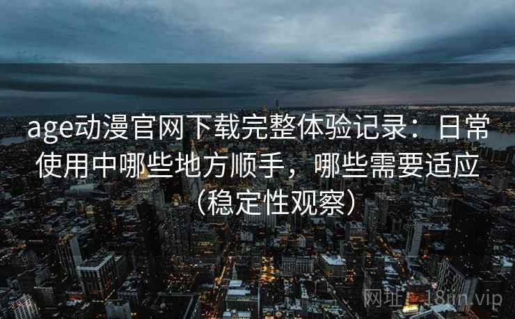 age动漫官网下载完整体验记录:日常使用中哪些地方顺手,哪些需要适应(稳定性观察) age动漫官网下载完整体验记录:日常使用中哪些地方顺手,哪些需要适应(稳定性观察)