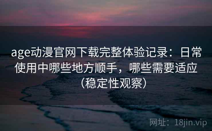 age动漫官网下载完整体验记录:日常使用中哪些地方顺手,哪些需要适应(稳定性观察) age动漫官网下载完整体验记录:日常使用中哪些地方顺手,哪些需要适应(稳定性观察)
