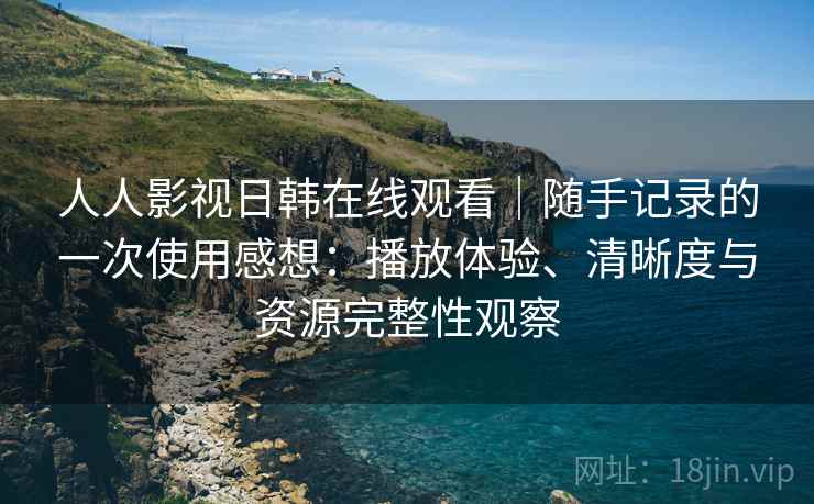 人人影视日韩在线观看｜随手记录的一次使用感想：播放体验、清晰度与资源完整性观察